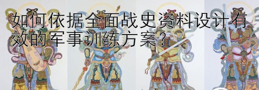 如何依据全面战史资料设计有效的军事训练方案？